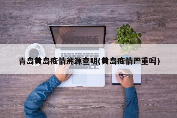 青岛黄岛疫情溯源查明(黄岛疫情严重吗)