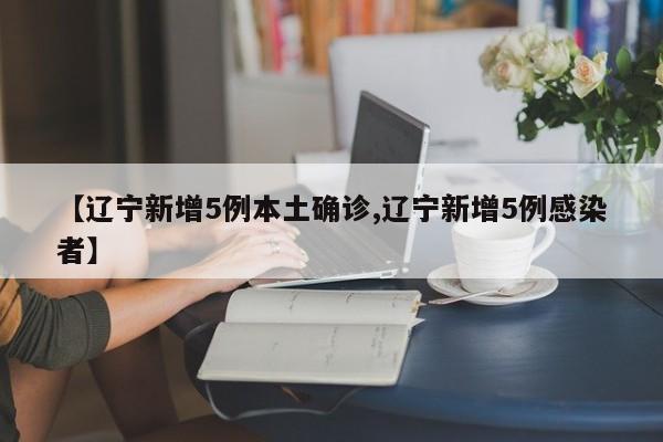 【辽宁新增5例本土确诊,辽宁新增5例感染者】