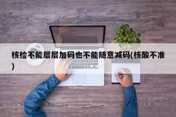 核检不能层层加码也不能随意减码(核酸不准)