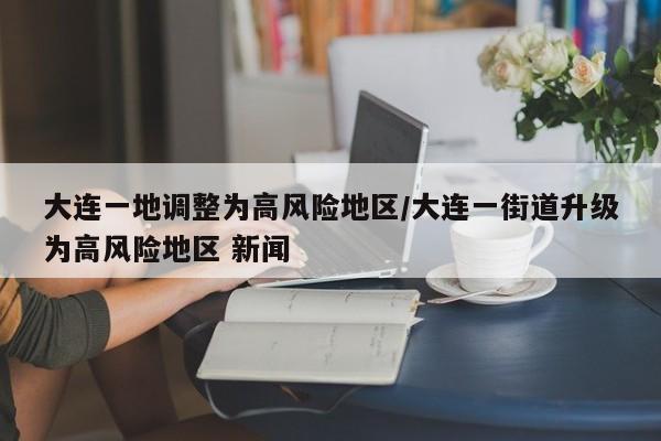 大连一地调整为高风险地区/大连一街道升级为高风险地区 新闻