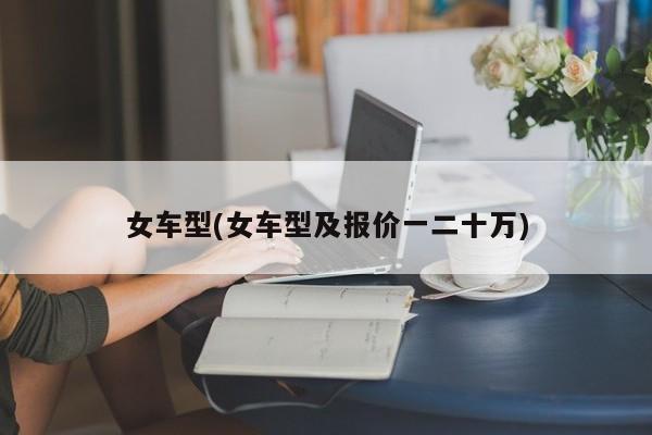 女车型(女车型及报价一二十万)