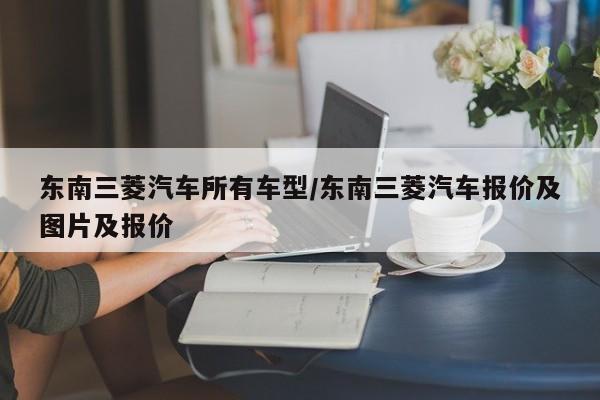 东南三菱汽车所有车型/东南三菱汽车报价及图片及报价