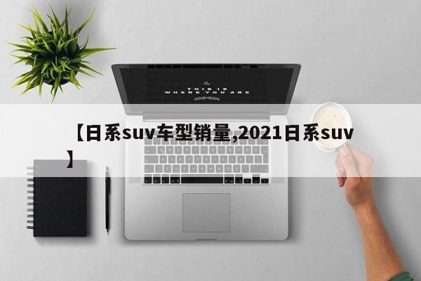 【日系suv车型销量,2021日系suv】