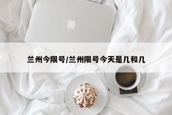 兰州今限号/兰州限号今天是几和几