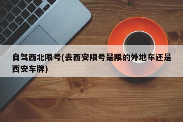 自驾西北限号(去西安限号是限的外地车还是西安车牌)
