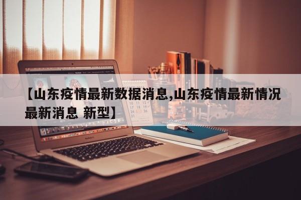 【山东疫情最新数据消息,山东疫情最新情况 最新消息 新型】