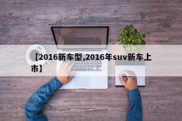【2016新车型,2016年suv新车上市】