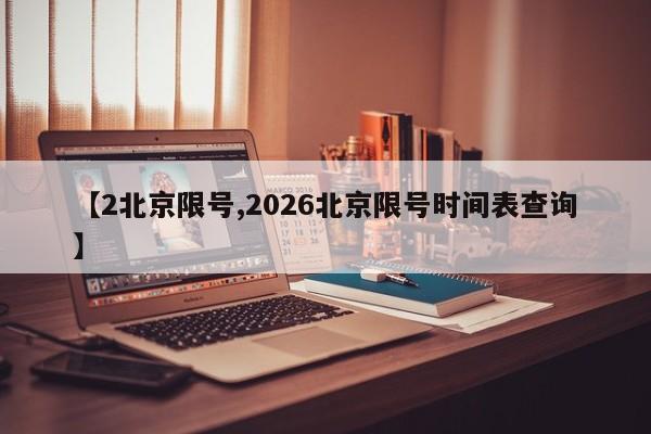 【2北京限号,2026北京限号时间表查询】