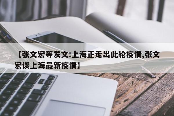 【张文宏等发文:上海正走出此轮疫情,张文宏谈上海最新疫情】