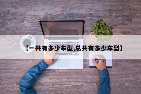 【一共有多少车型,总共有多少车型】