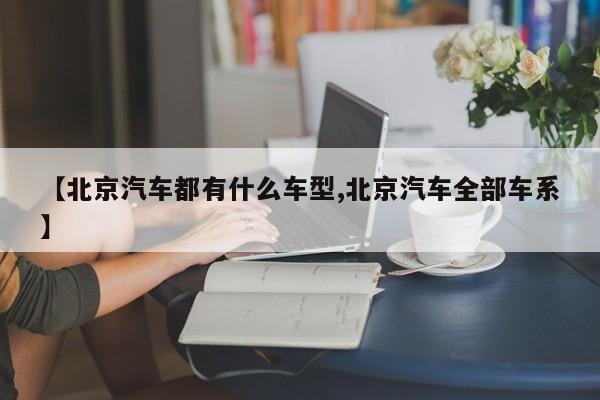 【北京汽车都有什么车型,北京汽车全部车系】