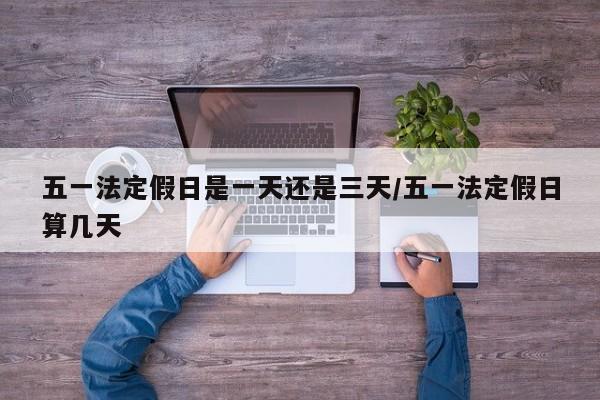 五一法定假日是一天还是三天/五一法定假日算几天