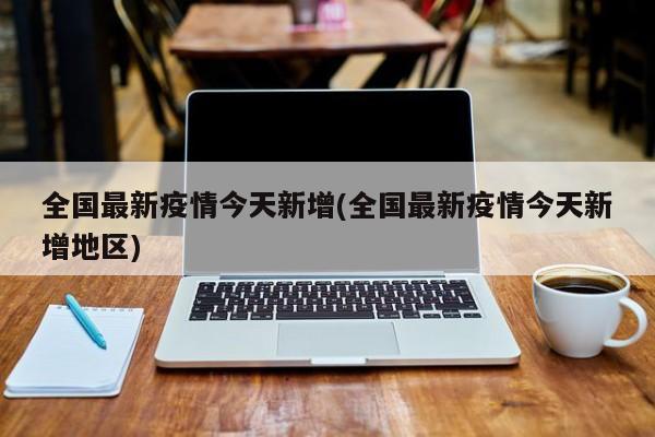 全国最新疫情今天新增(全国最新疫情今天新增地区)