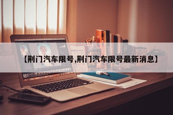 【荆门汽车限号,荆门汽车限号最新消息】