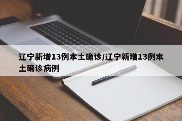 辽宁新增13例本土确诊/辽宁新增13例本土确诊病例