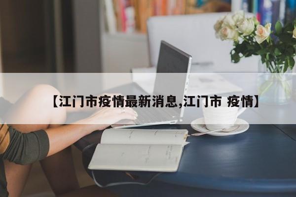 【江门市疫情最新消息,江门市 疫情】