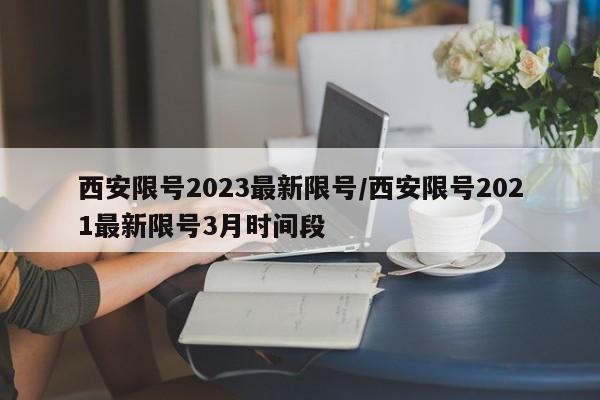 西安限号2023最新限号/西安限号2021最新限号3月时间段