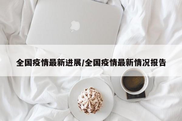 全国疫情最新进展/全国疫情最新情况报告