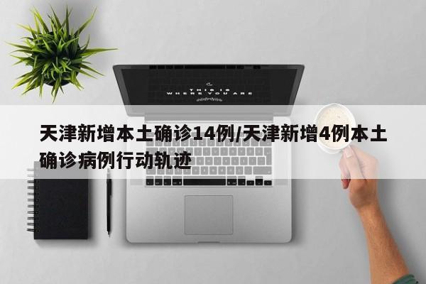 天津新增本土确诊14例/天津新增4例本土确诊病例行动轨迹