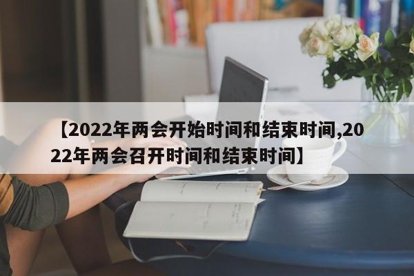 【2022年两会开始时间和结束时间,2022年两会召开时间和结束时间】