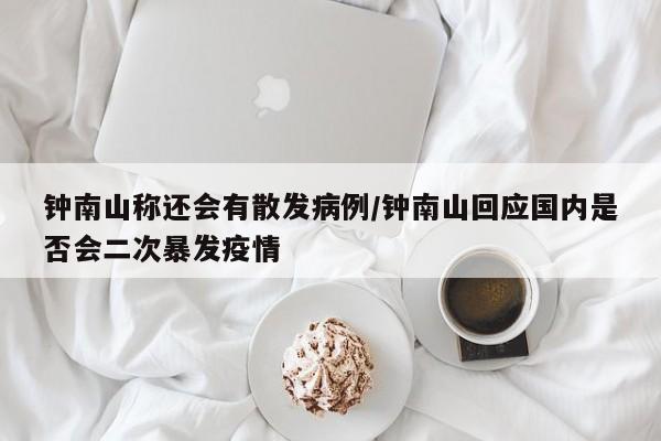 钟南山称还会有散发病例/钟南山回应国内是否会二次暴发疫情