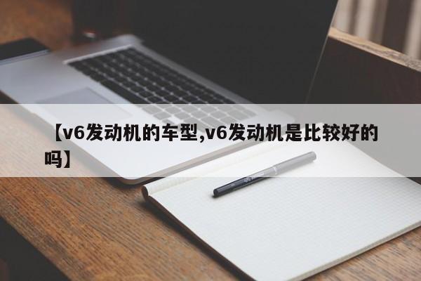 【v6发动机的车型,v6发动机是比较好的吗】