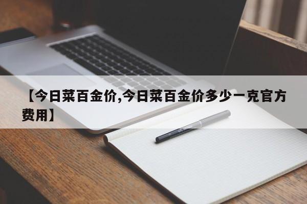 【今日菜百金价,今日菜百金价多少一克官方费用】
