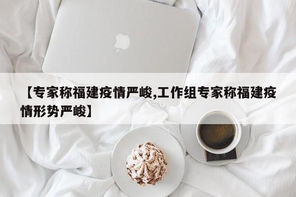 【专家称福建疫情严峻,工作组专家称福建疫情形势严峻】