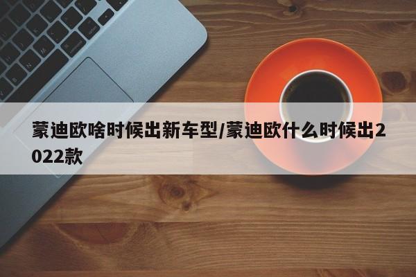 蒙迪欧啥时候出新车型/蒙迪欧什么时候出2022款