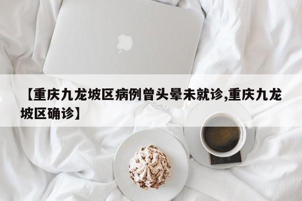 【重庆九龙坡区病例曾头晕未就诊,重庆九龙坡区确诊】