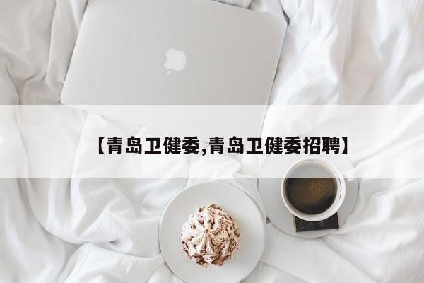【青岛卫健委,青岛卫健委招聘】