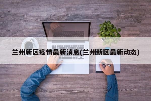 兰州新区疫情最新消息(兰州新区最新动态)