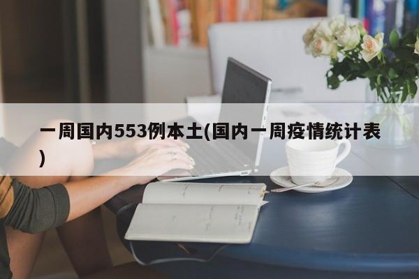 一周国内553例本土(国内一周疫情统计表)