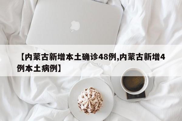 【内蒙古新增本土确诊48例,内蒙古新增4例本土病例】