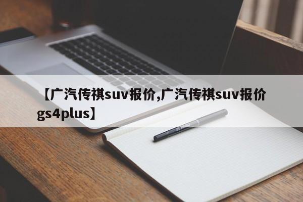 【广汽传祺suv报价,广汽传祺suv报价gs4plus】