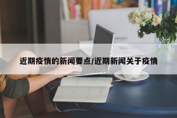近期疫情的新闻要点/近期新闻关于疫情