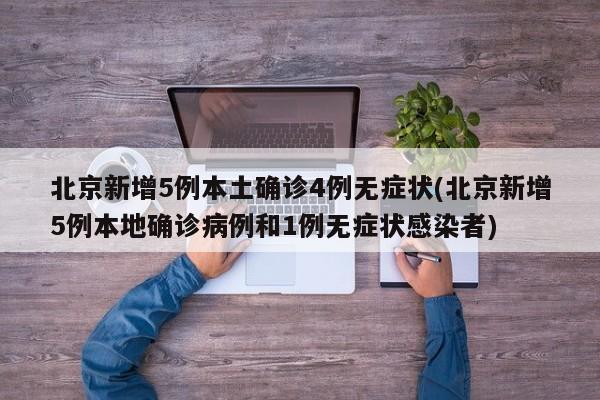 北京新增5例本土确诊4例无症状(北京新增5例本地确诊病例和1例无症状感染者)