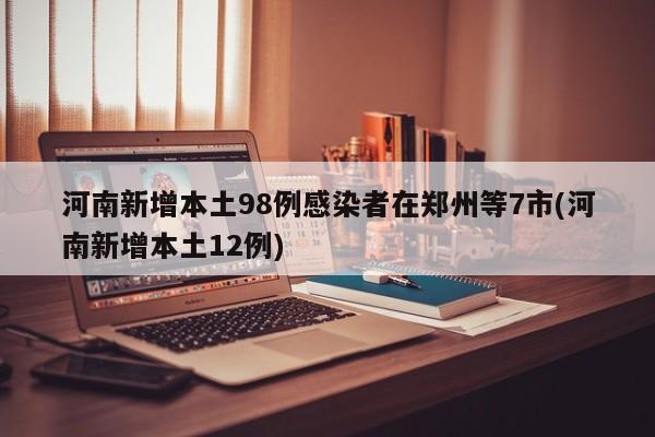 河南新增本土98例感染者在郑州等7市(河南新增本土12例)