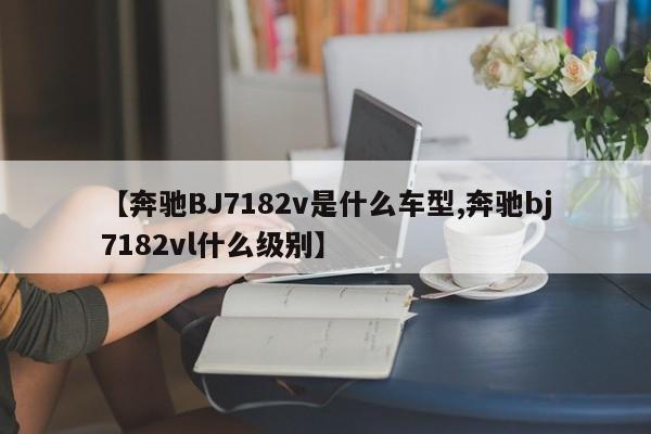 【奔驰BJ7182v是什么车型,奔驰bj7182vl什么级别】