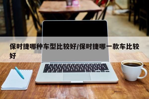 保时捷哪种车型比较好/保时捷哪一款车比较好