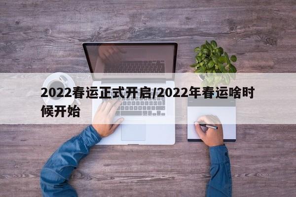 2022春运正式开启/2022年春运啥时候开始