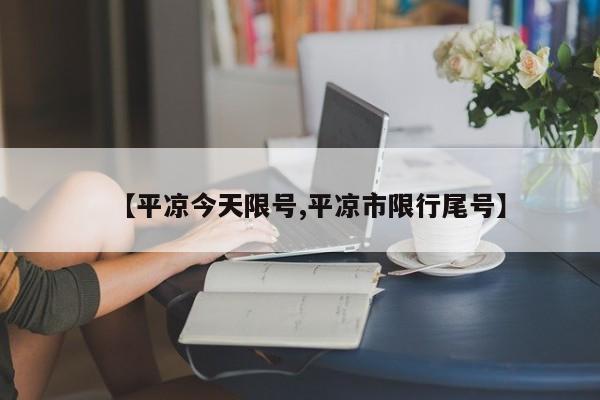 【平凉今天限号,平凉市限行尾号】