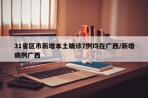 31省区市新增本土确诊7例均在广西/新增病例广西