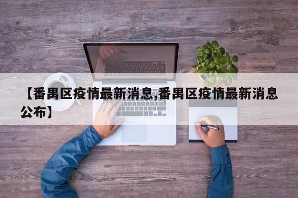 【番禺区疫情最新消息,番禺区疫情最新消息公布】