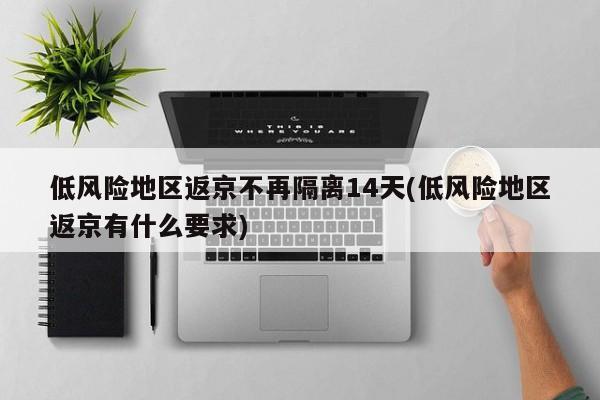 低风险地区返京不再隔离14天(低风险地区返京有什么要求)
