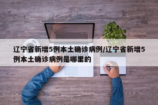 辽宁省新增5例本土确诊病例/辽宁省新增5例本土确诊病例是哪里的