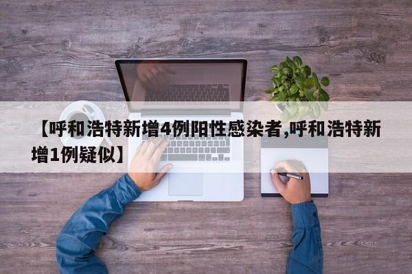 【呼和浩特新增4例阳性感染者,呼和浩特新增1例疑似】