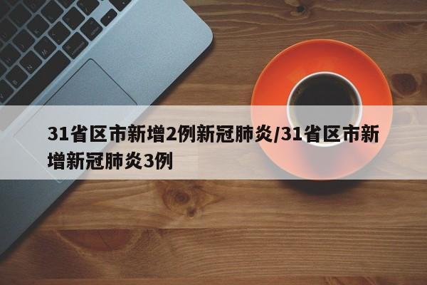 31省区市新增2例新冠肺炎/31省区市新增新冠肺炎3例