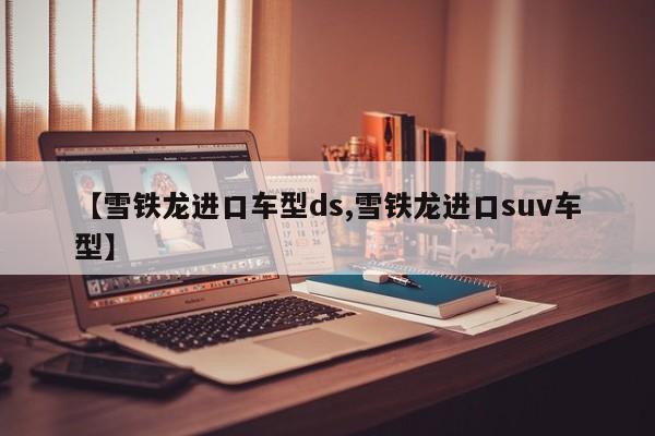 【雪铁龙进口车型ds,雪铁龙进口suv车型】