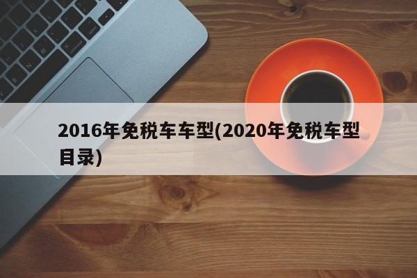 2016年免税车车型(2020年免税车型目录)